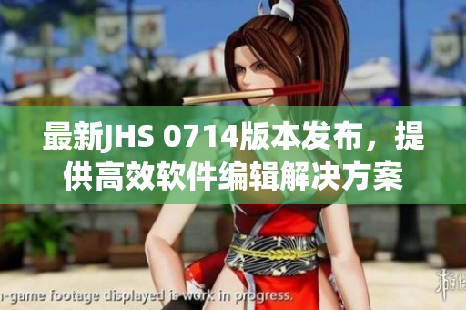 最新JHS 0714版本發(fā)布，提供高效軟件編輯解決方案