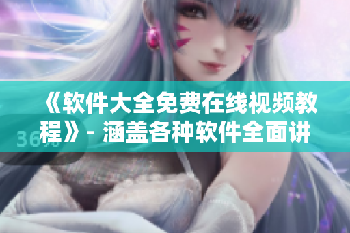《軟件大全免費在線視頻教程》- 涵蓋各種軟件全面講解