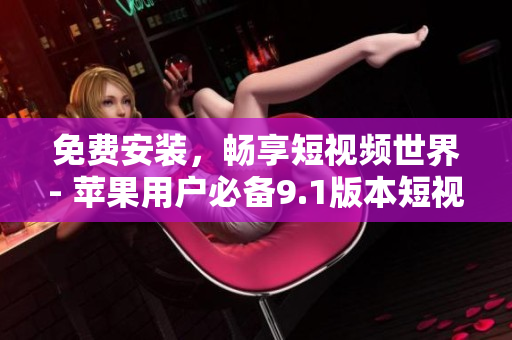 免費(fèi)安裝，暢享短視頻世界- 蘋(píng)果用戶必備9.1版本短視頻軟件測(cè)評(píng)