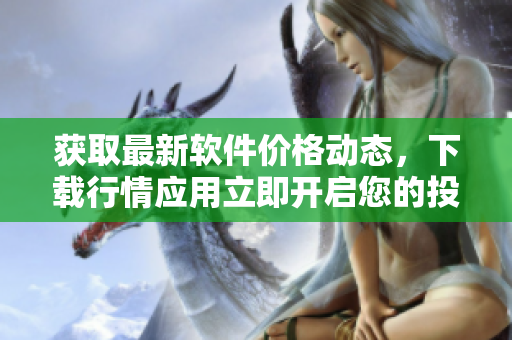 獲取最新軟件價(jià)格動(dòng)態(tài)，下載行情應(yīng)用立即開啟您的投資之旅