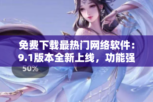 免費下載最熱門網(wǎng)絡(luò)軟件：9.1版本全新上線，功能強大，操作簡便！