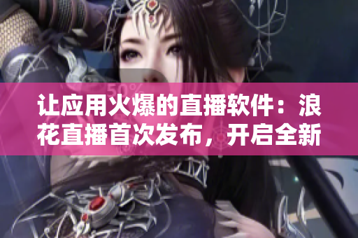 讓應(yīng)用火爆的直播軟件：浪花直播首次發(fā)布，開啟全新直播時(shí)代