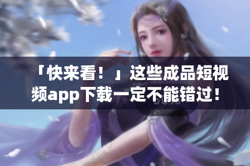 「快來看！」這些成品短視頻app下載一定不能錯(cuò)過！