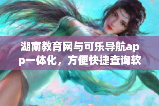 湖南教育網(wǎng)與可樂(lè)導(dǎo)航app一體化，方便快捷查詢軟件功能提升