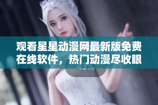 觀看星星動漫網(wǎng)最新版免費(fèi)在線軟件，熱門動漫盡收眼底