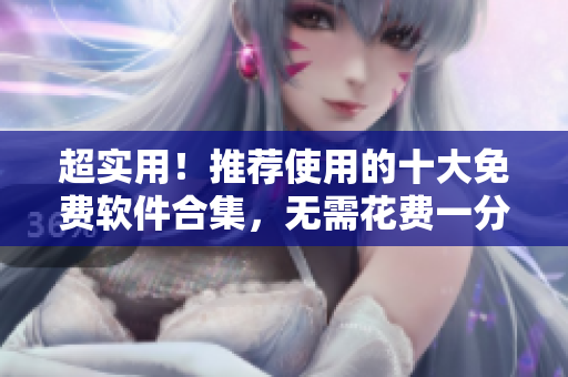 超實(shí)用！推薦使用的十大免費(fèi)軟件合集，無(wú)需花費(fèi)一分錢享受便利！