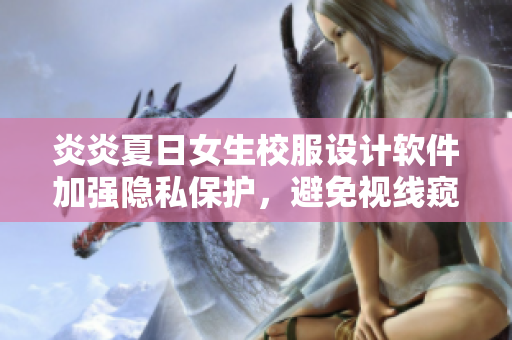 炎炎夏日女生校服設(shè)計(jì)軟件加強(qiáng)隱私保護(hù)，避免視線窺探