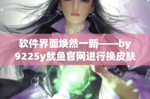 軟件界面煥然一新——by9225y魷魚官網(wǎng)進(jìn)行換皮膚升級