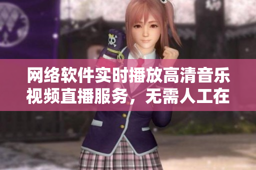 網(wǎng)絡(luò)軟件實時播放高清音樂視頻直播服務(wù)，無需人工在線觀看