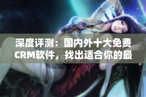 深度評測：國內(nèi)外十大免費(fèi)CRM軟件，找出適合你的最佳方案