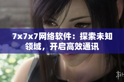 7x7x7網(wǎng)絡(luò)軟件：探索未知領(lǐng)域，開啟高效通訊