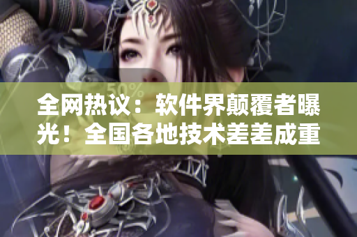 全網(wǎng)熱議：軟件界顛覆者曝光！全國(guó)各地技術(shù)差差成重點(diǎn)關(guān)注焦點(diǎn)