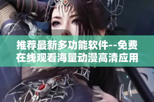 推薦最新多功能軟件--免費在線觀看海量動漫高清應(yīng)用