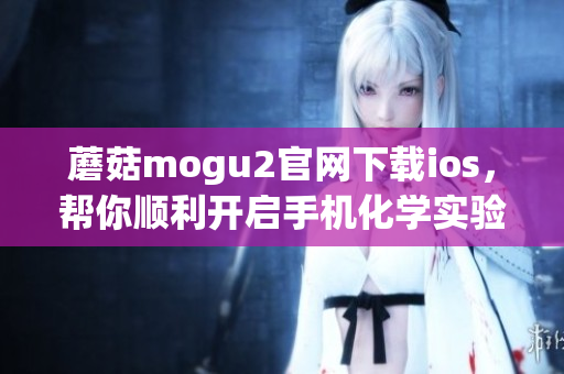 蘑菇mogu2官網(wǎng)下載ios，幫你順利開啟手機(jī)化學(xué)實(shí)驗(yàn)室