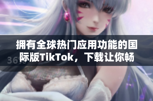 擁有全球熱門應(yīng)用功能的國際版TikTok，下載讓你暢玩無限