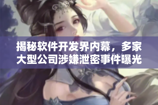 揭秘軟件開發(fā)界內(nèi)幕，多家大型公司涉嫌泄密事件曝光！