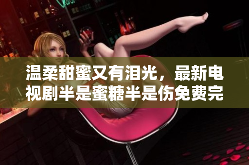 溫柔甜蜜又有淚光，最新電視劇半是蜜糖半是傷免費完整版任你觀賞！