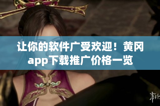 讓你的軟件廣受歡迎！黃岡app下載推廣價格一覽