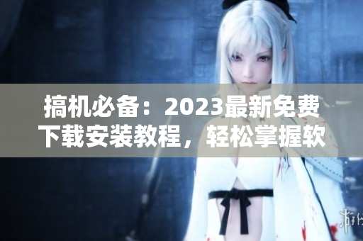 搞機(jī)必備：2023最新免費(fèi)下載安裝教程，輕松掌握軟件安裝技巧
