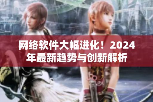 網(wǎng)絡(luò)軟件大幅進(jìn)化！2024年最新趨勢(shì)與創(chuàng)新解析