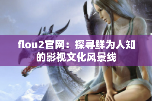 flou2官網(wǎng)：探尋鮮為人知的影視文化風(fēng)景線