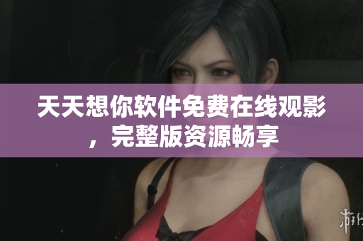 天天想你軟件免費在線觀影，完整版資源暢享