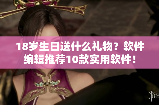 18歲生日送什么禮物？軟件編輯推薦10款實用軟件！