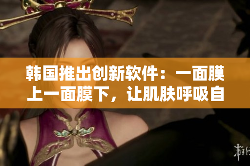 韓國推出創(chuàng)新軟件：一面膜上一面膜下，讓肌膚呼吸自由