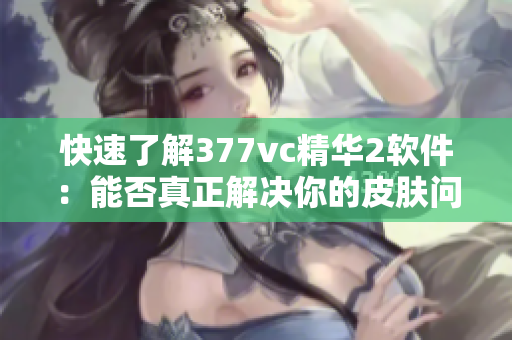 快速了解377vc精華2軟件：能否真正解決你的皮膚問題？