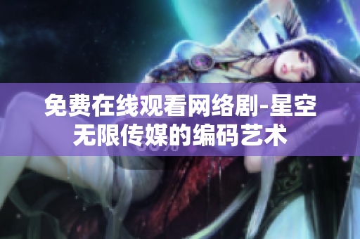 免費(fèi)在線觀看網(wǎng)絡(luò)劇-星空無限傳媒的編碼藝術(shù)