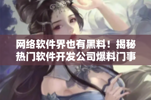 網(wǎng)絡(luò)軟件界也有黑料！揭秘熱門軟件開發(fā)公司爆料門事件