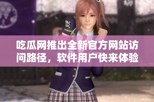 吃瓜網推出全新官方網站訪問路徑，軟件用戶快來體驗！