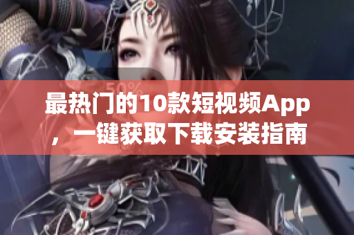 最熱門的10款短視頻App，一鍵獲取下載安裝指南