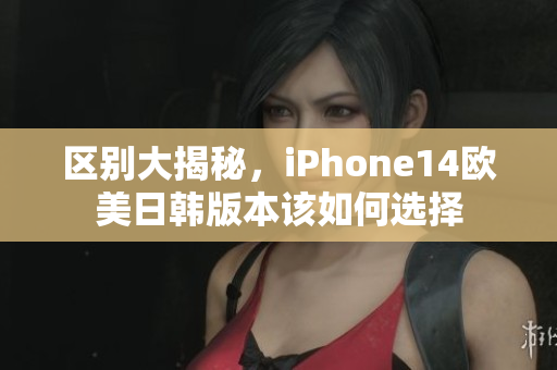區(qū)別大揭秘，iPhone14歐美日韓版本該如何選擇