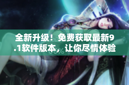 全新升級！免費(fèi)獲取最新9.1軟件版本，讓你盡情體驗(yàn)軟件樂趣