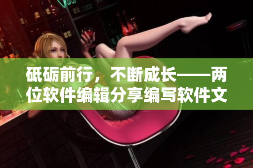 砥礪前行，不斷成長(zhǎng)——兩位軟件編輯分享編寫(xiě)軟件文章的心得體會(huì)