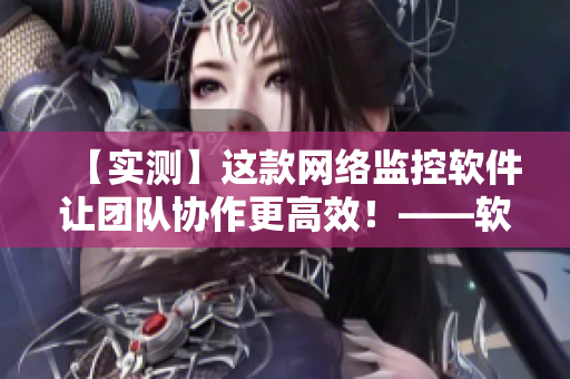 【實(shí)測(cè)】這款網(wǎng)絡(luò)監(jiān)控軟件讓團(tuán)隊(duì)協(xié)作更高效！——軟件編輯分享