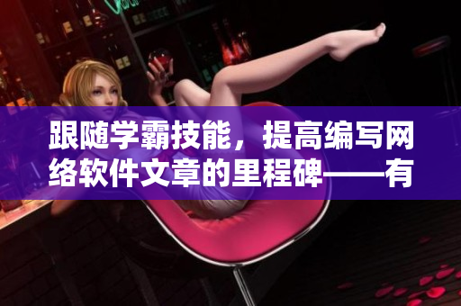 跟隨學(xué)霸技能，提高編寫網(wǎng)絡(luò)軟件文章的里程碑——有效背誦軟件行業(yè)術(shù)語