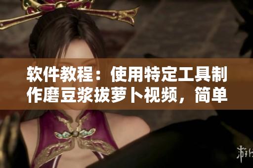 軟件教程：使用特定工具制作磨豆?jié){拔蘿卜視頻，簡單易學(xué)！