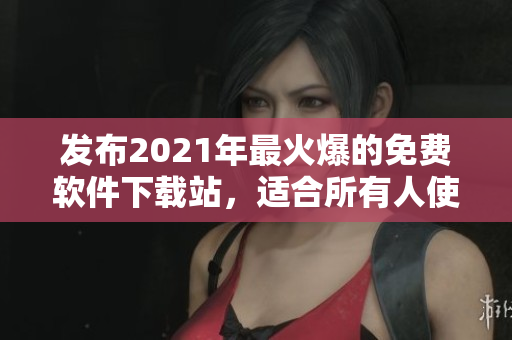 發(fā)布2021年最火爆的免費(fèi)軟件下載站，適合所有人使用的軟件在這里！