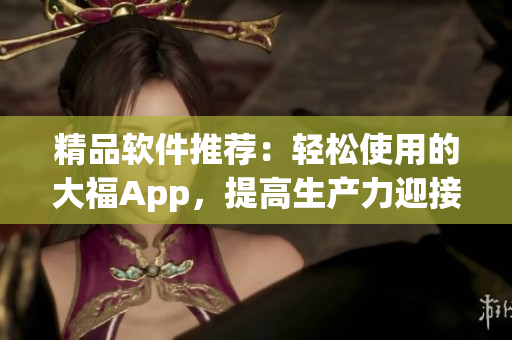 精品軟件推薦：輕松使用的大福App，提高生產(chǎn)力迎接高效工作