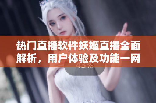 熱門直播軟件妖姬直播全面解析，用戶體驗及功能一網(wǎng)打盡