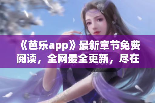《芭樂app》最新章節(jié)免費(fèi)閱讀，全網(wǎng)最全更新，盡在筆趣閣