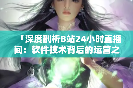 「深度剖析B站24小時(shí)直播間：軟件技術(shù)背后的運(yùn)營(yíng)之道」