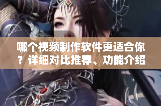 哪個(gè)視頻制作軟件更適合你？詳細(xì)對(duì)比推薦、功能介紹