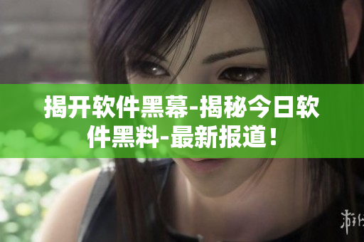 揭開軟件黑幕-揭秘今日軟件黑料-最新報(bào)道！