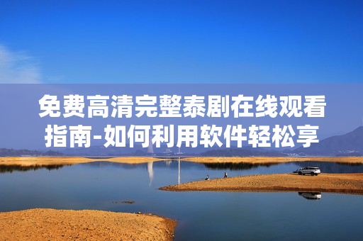 免費高清完整泰劇在線觀看指南-如何利用軟件輕松享受甜心派經(jīng)典劇集