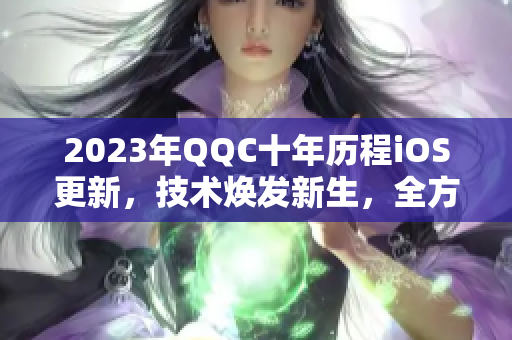 2023年QQC十年歷程iOS更新，技術煥發(fā)新生，全方位評測揭秘！