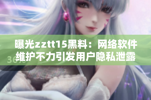 曝光zztt15黑料：網(wǎng)絡(luò)軟件維護(hù)不力引發(fā)用戶隱私泄露風(fēng)險(xiǎn)