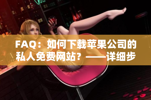 FAQ：如何下載蘋果公司的私人免費網(wǎng)站？——詳細步驟指引